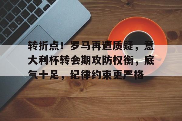 九游体育官网-转折点！罗马再遭质疑，意大利杯转会期攻防权衡，底气十足，纪律约束更严格(骐骥一跃不能十步功在不舍)