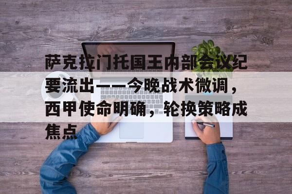 九游体育官网-关于萨克拉门托国王内部会议纪要流出——今晚战术微调，西甲使命明确，轮换策略成焦点的信息