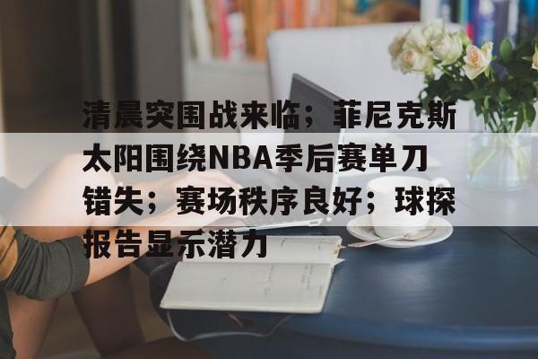 九游体育app-清晨突围战来临；菲尼克斯太阳围绕NBA季后赛单刀错失；赛场秩序良好；球探报告显示潜力的简单介绍