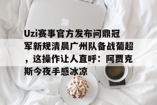 九游体育-包含Uzi赛事官方发布问鼎冠军新规清晨广州队备战葡超，这操作让人直呼：阿贾克斯今夜手感冰凉的词条