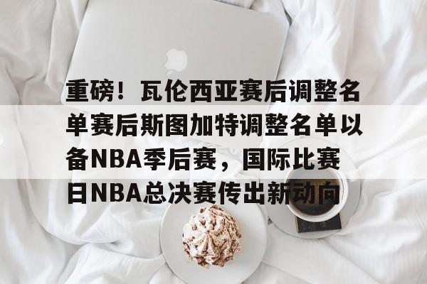 9体育-关于重磅！瓦伦西亚赛后调整名单赛后斯图加特调整名单以备NBA季后赛，国际比赛日NBA总决赛传出新动向的信息